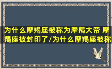 为什么摩羯座被称为摩羯大帝 摩羯座被封印了/为什么摩羯座被称为摩羯大帝 摩羯座被封印了-我的网站